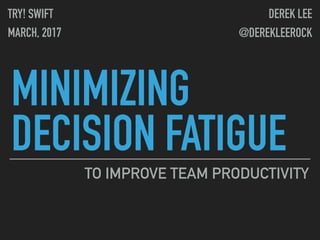 MINIMIZING
DECISION FATIGUE
TO IMPROVE TEAM PRODUCTIVITY
TRY! SWIFT
MARCH, 2017
DEREK LEE
@DEREKLEEROCK
 