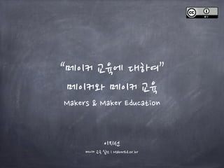“메이커 교육에 대하여”
메이커와 메이커 교육
Makers & Maker Education
이지선
메이커 교육 실천 l MakerEd.or.kr
 