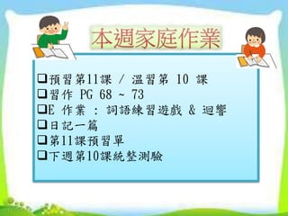 預習第11課 / 溫習第 10 課
習作 PG 68 ~ 73
E 作業 : 詞語練習遊戲 & 迴響
日記一篇
第11課預習單
下週第10課統整測驗
 