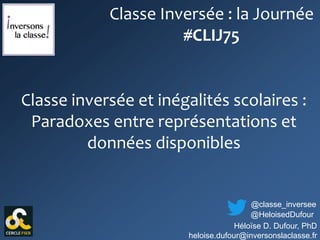 Héloïse D. Dufour, PhD
heloise.dufour@inversonslaclasse.fr
@classe_inversee
Classe inversée et inégalités scolaires :
Para...