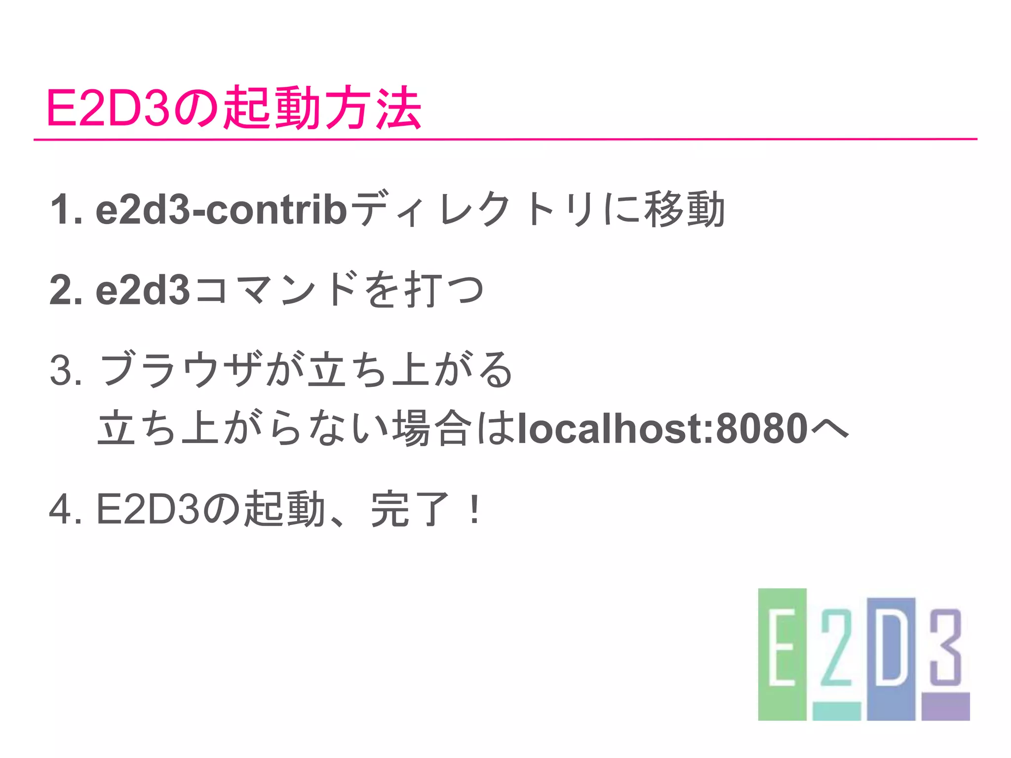 E2D3の起動方法
1. e2d3-contribディレクトリに移動
2. e2d3コマンドを打つ
3. ブラウザが立ち上がる
立ち上がらない場合はlocalhost:8080へ
4. E2D3の起動、完了！
 