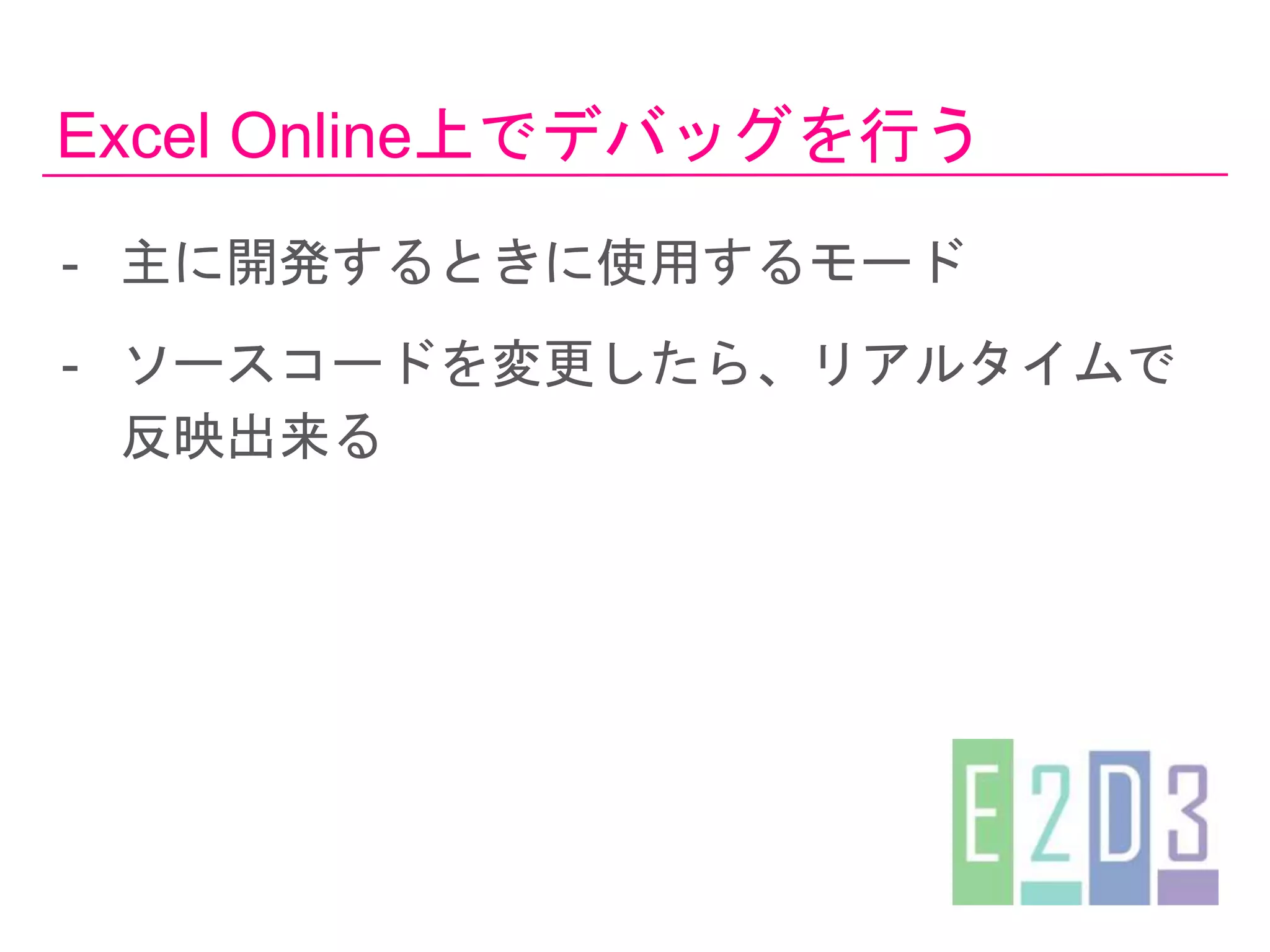 Excel Online上でデバッグを行う
- 主に開発するときに使用するモード
- ソースコードを変更したら、リアルタイムで
反映出来る
 