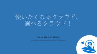 使いたくなるクラウド、
選べるクラウド！
Geek Women Japan
http://geekwomenjapan.github.io/20170304/gwjpms/
 