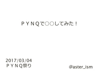 @aster_ism
ＰＹＮＱで○○してみた！
2017/03/04
ＰＹＮＱ祭り
 