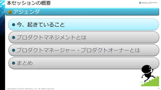 本セッションの概要
アジェンダ
 今、起きていること
 プロダクトマネジメントとは
 プロダクトマネージャー・プロダクトオーナーとは
 まとめ
Copyright© Growth xPartners, Inc. All rights reserved. 8
 