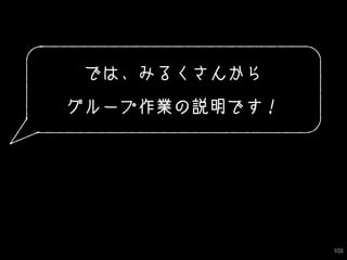 103
では、みるくさんから
グループ作業の説明です！
 