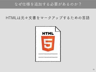 15
HTMLは元々文書をマークアップするための言語
なぜ仕様を追加する必要があるのか？
 