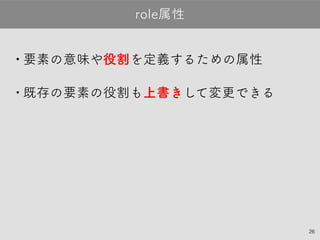 26
•要素の意味や役割を定義するための属性
•既存の要素の役割も上書きして変更できる
role属性
 