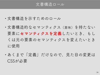 34
•文書構造を示すためのロール
•文書構造的なセマンティクス（意味）を持たな
い要素にセマンティクスを定義したいとき、
もしくは元の要素のセマンティクスを変えた
いときに使用
•あくまで「定義」だけなので、見た目の変更
はCSSが必要
文書構造ロール
 