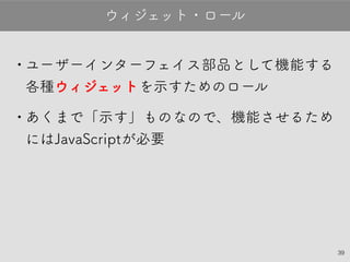39
•ユーザーインターフェイス部品として機能す
る各種ウィジェットを示すためのロール
•あくまで「示す」ものなので、機能させるた
めにはJavaScriptが必要
ウィジェット・ロール
 