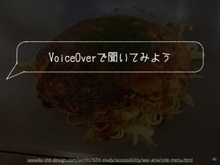 45
VoiceOverで聞いてみよう
sawada-std-design.com/works/d2d-study/accessibility/wai-aria/role-menu.html
 
