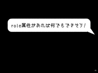 46
role属性があれば何でもできそう！
 