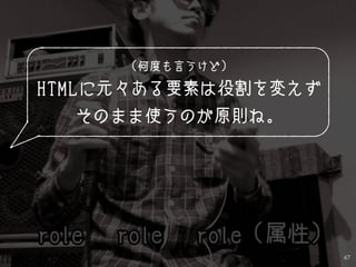 47
（何度も言うけど）
HTMLに元々ある要素は役割を変えず
そのまま使うのが原則ね。
 