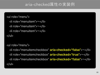 66
aria-checked属性の実装例
<ul role="menu">
 <li role="menuitem">〜</li>
 <li role="menuitem">〜</li>
 <li role="menuitem">〜</li>
</ul>
<ul role="menu">
 <li role="menuitemcheckbox" aria-checked="false">〜</li>
 <li role="menuitemcheckbox" aria-checked="true">〜</li>
 <li role="menuitemcheckbox" aria-checked="false">〜</li>
</ul>
 