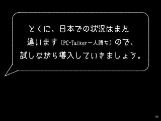 98
とくに、日本での状況はまた
　違います（PC-Talker一人勝ち）ので、
　試しながら導入していきましょう。
 