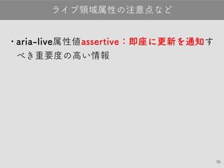 70
•aria-live属性値 assertive：即座に更新を通知
すべき重要度の高い情報
ライブ領域属性の注意点など
 