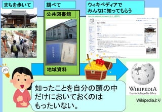 地域資料
公共図書館
知ったことを自分の頭の中
だけにおいておくのは
もったいない。
まちを歩いて 調べて ウィキペディアで
みんなに知ってもらう
Wikipediaより
 