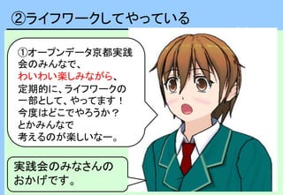 ①オープンデータ京都実践
会のみんなで、
わいわい楽しみながら、
定期的に、ライフワークの
一部として、やってます！
今度はどこでやろうか？
とかみんなで
考えるのが楽しいなー。
パパーン！
実践会のみなさんの
おかげです。
②ライフワークしてやっている
 
