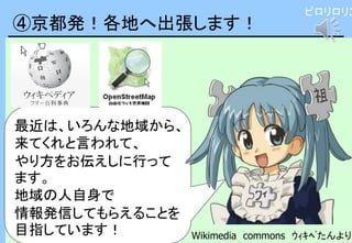 ④京都発！各地へ出張します！
最近は、いろんな地域から、
来てくれと言われて、
やり方をお伝えしに行って
ます。
地域の人自身で
情報発信してもらえることを
目指しています！ Wikimedia commons ｳｨｷﾍﾟたんより
ピロリロリン
 