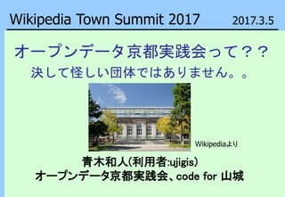 オープンデータ京都実践会って？？
決して怪しい団体ではありません。。
青木和人(利用者:ujigis)
オープンデータ京都実践会、code for 山城
Wikipedia Town Summit 2017 2017.3.5
Wikipediaより
 