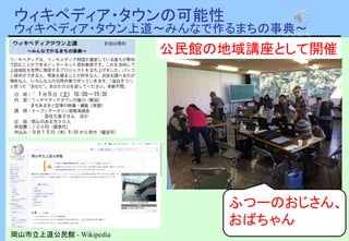 ウィキペディア・タウンの可能性
ウィキペディア・タウン上道～みんなで作るまちの事典～
岡山市立上道公民館 - Wikipedia
キンコンカンコン
公民館の地域講座として開催
ふつーのおじさん、
おばちゃん
 