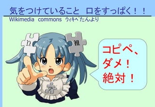 気をつけていること 口をすっぱく！！
Wikimedia commons ｳｨｷﾍﾟたんより
コピペ、
ダメ！
絶対！
 