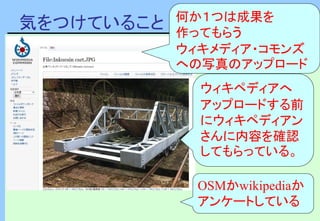 気をつけていること 何か１つは成果を
作ってもらう
ウィキメディア・コモンズ
への写真のアップロード
OSMかwikipediaか
アンケートしている
ウィキペディアへ
アップロードする前
にウィキペディアン
さんに内容を確認
してもらっている。
 