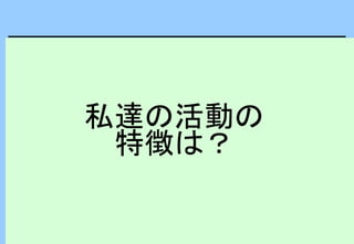 私達の活動の
特徴は？
 