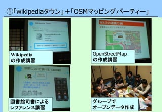 ①「wikipediaタウン」＋「OSMマッピングパーティー」
図書館司書による
レファレンス講習
グループで
オープンデータ作成
OpenStreetMap
の作成講習
Wikipedia
の作成講習
 