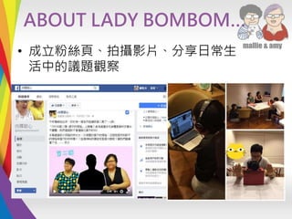 ABOUT LADY BOMBOM…
• 成立粉絲頁、拍攝影片、分享日常生
活中的議題觀察
 