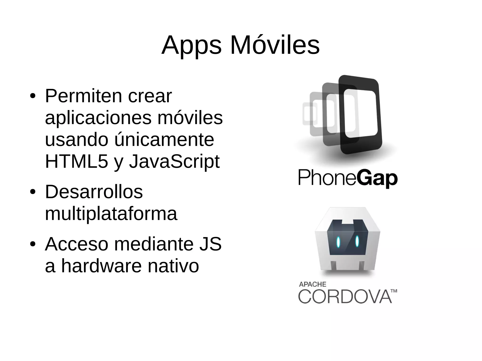 Apps Móviles
● Permiten crear
aplicaciones móviles
usando únicamente
HTML5 y JavaScript
● Desarrollos
multiplataforma
● Acceso mediante JS
a hardware nativo
 
