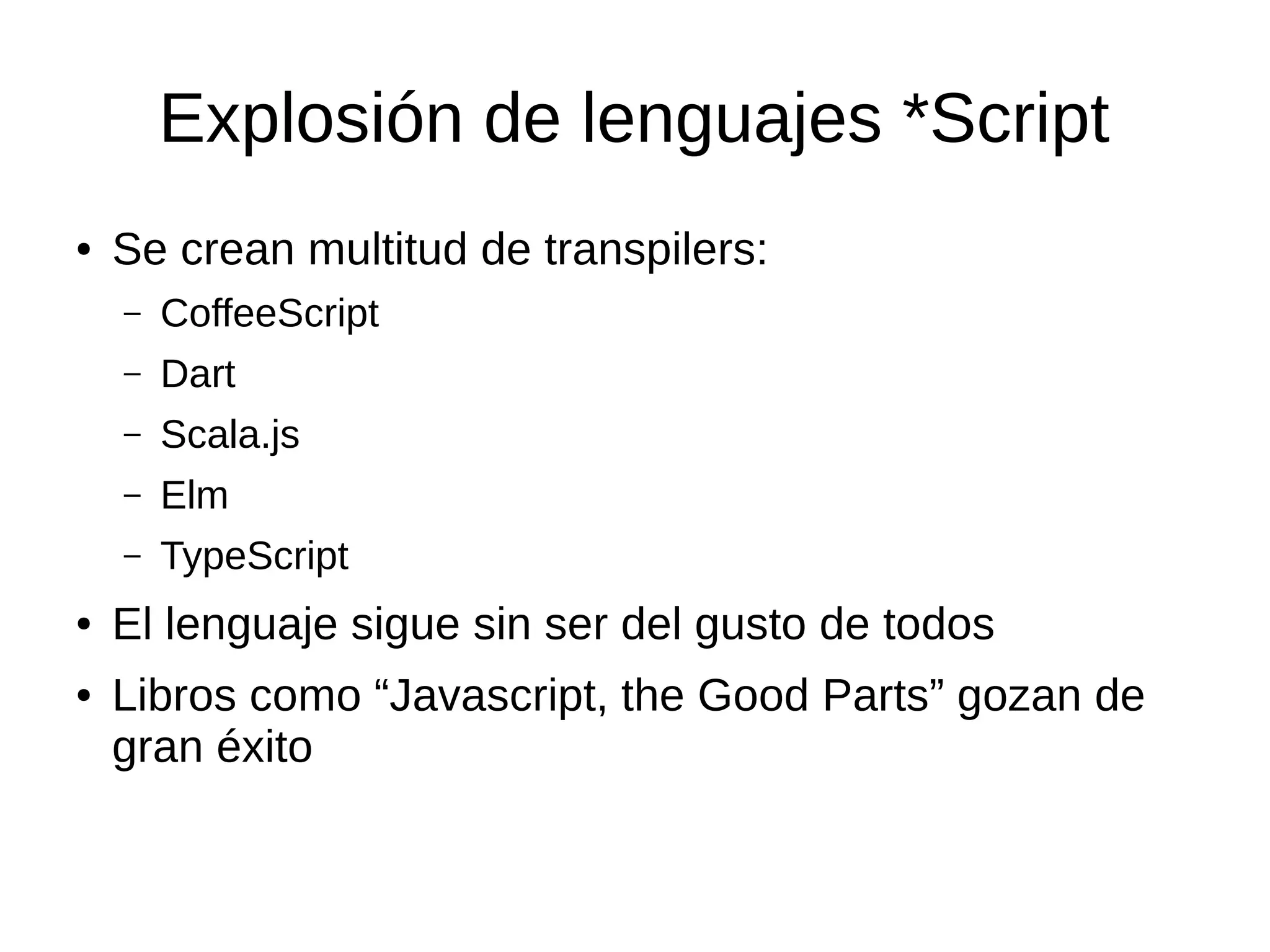 Explosión de lenguajes *Script
● Se crean multitud de transpilers:
– CoffeeScript
– Dart
– Scala.js
– Elm
– TypeScript
● El lenguaje sigue sin ser del gusto de todos
● Libros como “Javascript, the Good Parts” gozan de
gran éxito
 
