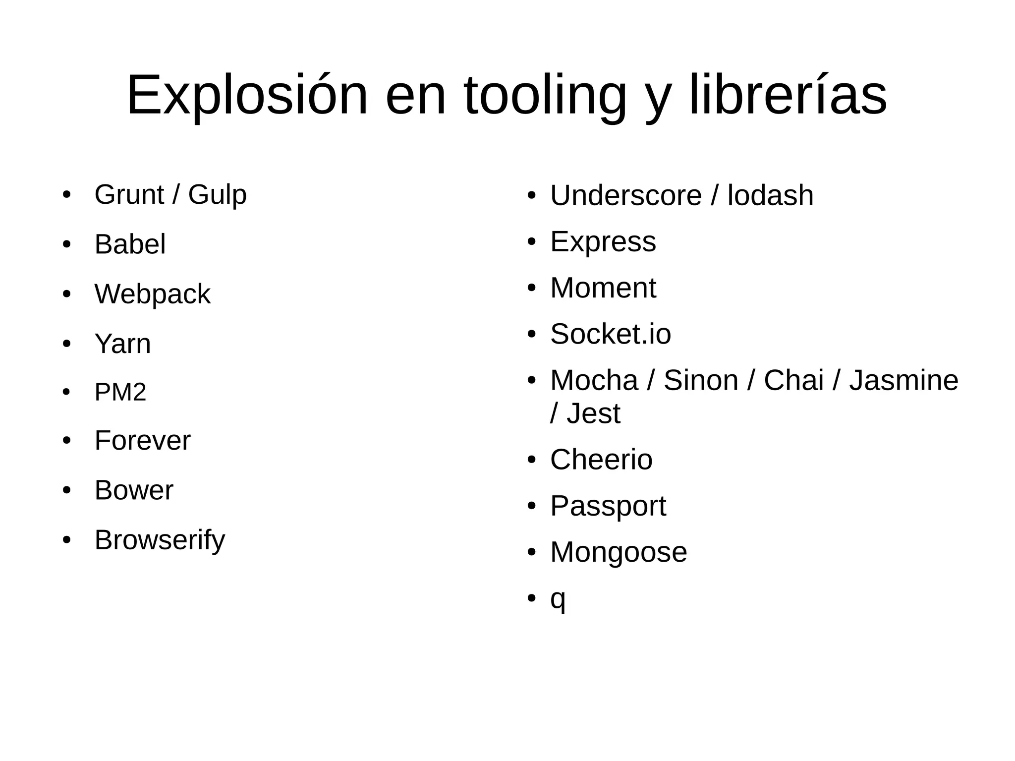Explosión en tooling y librerías
● Grunt / Gulp
● Babel
● Webpack
● Yarn
● PM2
● Forever
● Bower
● Browserify
● Underscore / lodash
● Express
● Moment
● Socket.io
● Mocha / Sinon / Chai / Jasmine
/ Jest
● Cheerio
● Passport
● Mongoose
● q
 