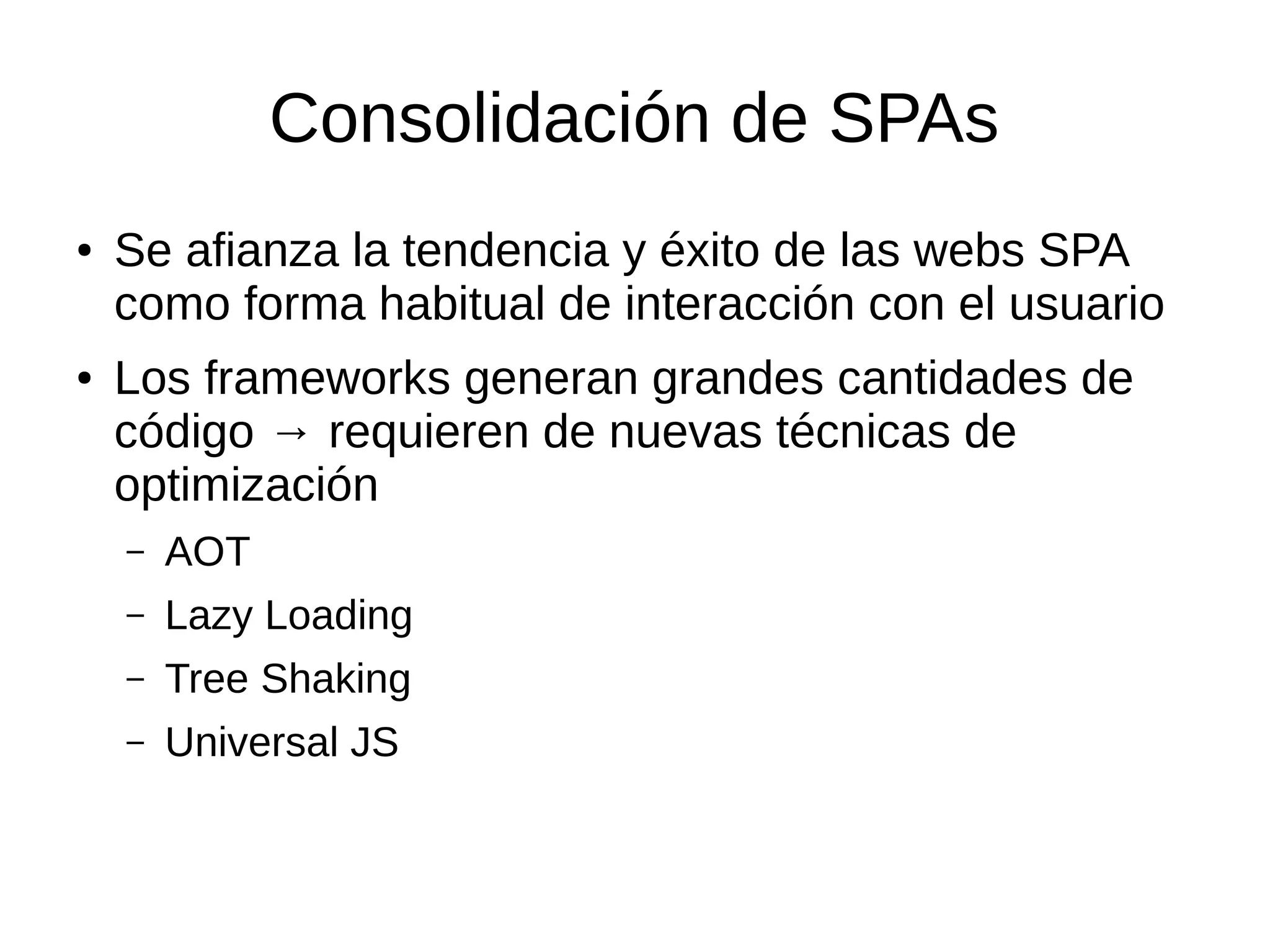 Consolidación de SPAs
● Se afianza la tendencia y éxito de las webs SPA
como forma habitual de interacción con el usuario
● Los frameworks generan grandes cantidades de
código → requieren de nuevas técnicas de
optimización
– AOT
– Lazy Loading
– Tree Shaking
– Universal JS
 