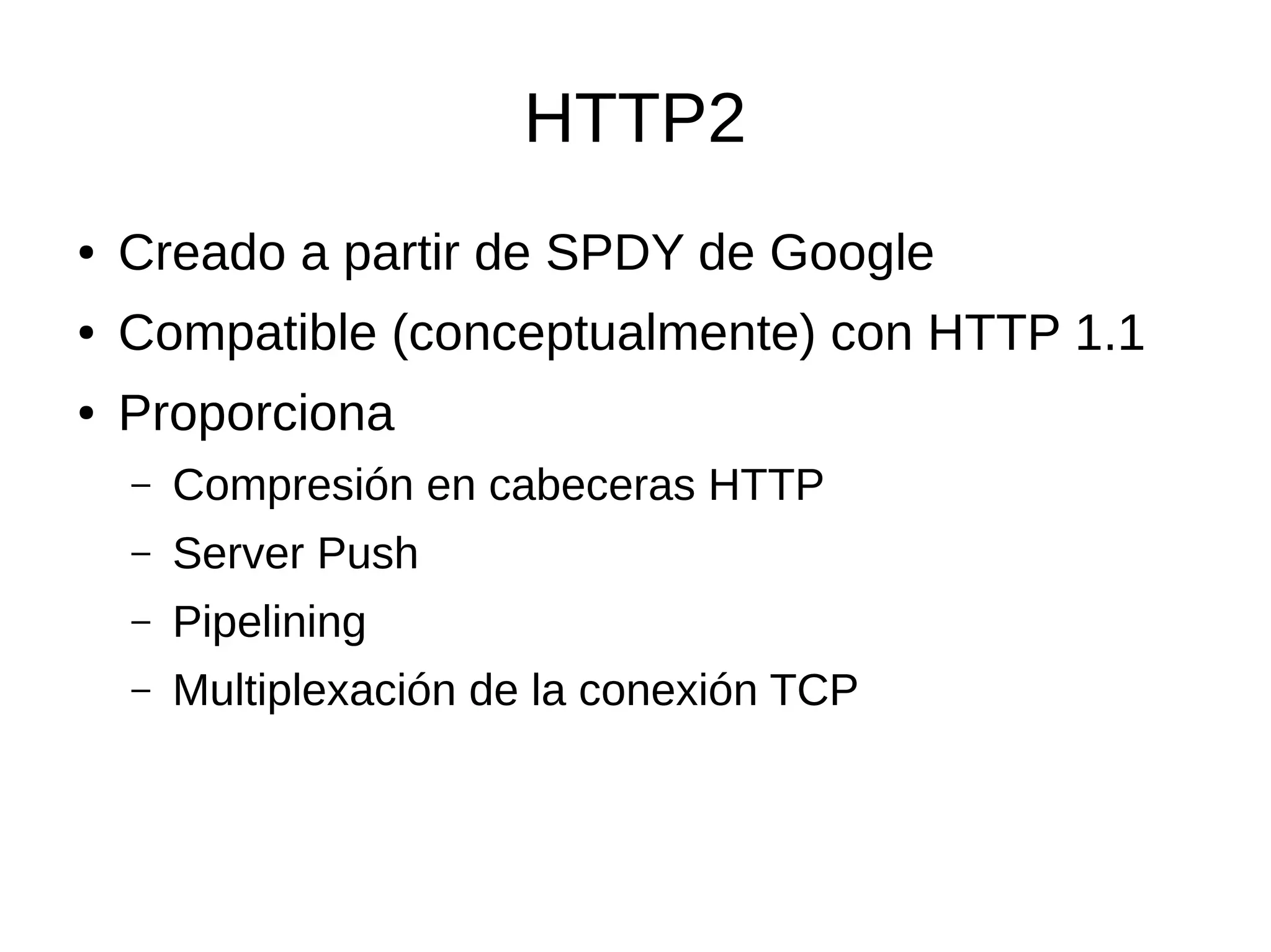 HTTP2
● Creado a partir de SPDY de Google
● Compatible (conceptualmente) con HTTP 1.1
● Proporciona
– Compresión en cabeceras HTTP
– Server Push
– Pipelining
– Multiplexación de la conexión TCP
 
