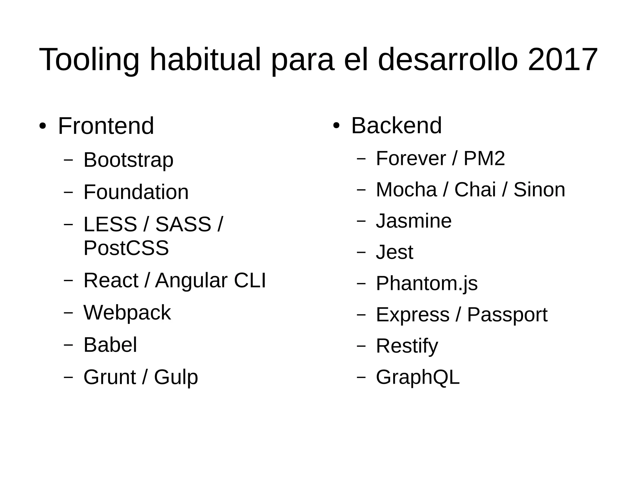 Tooling habitual para el desarrollo 2017
● Frontend
– Bootstrap
– Foundation
– LESS / SASS /
PostCSS
– React / Angular CLI
– Webpack
– Babel
– Grunt / Gulp
● Backend
– Forever / PM2
– Mocha / Chai / Sinon
– Jasmine
– Jest
– Phantom.js
– Express / Passport
– Restify
– GraphQL
 