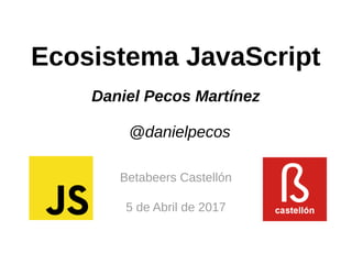 Ecosistema JavaScript
Daniel Pecos Martínez
@danielpecos
Betabeers Castellón
5 de Abril de 2017
 