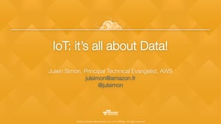 ©2015, Amazon Web Services, Inc. or its aﬃliates. All rights reserved
IoT: it’s all about Data!
Julien Simon, Principal Technical Evangelist, AWS
julsimon@amazon.fr 
@julsimon 

 