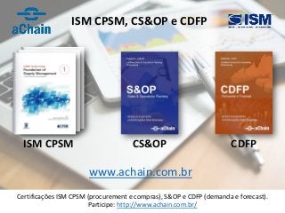35
ISM CPSM
Certificações ISM CPSM (procurement e compras), S&OP e CDFP (demanda e forecast).
Participe: http://www.achain.com.br/
CS&OP CDFP
www.achain.com.br
ISM CPSM, CS&OP e CDFP
 