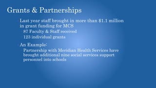 Grants & Partnerships
• Last year staff brought in more than $1.1 million
in grant funding for MCS
 87 Faculty & Staff received
 123 individual grants
• An Example:
 Partnership with Meridian Health Services have
brought additional nine social services support
personnel into schools
 
