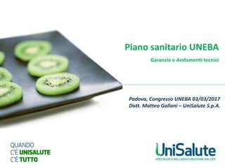 Piano sanitario UNEBA
Garanzie e Andamenti tecnici
Padova, Congresso UNEBA 03/03/2017
Dott. Matteo Galloni – UniSalute S.p.A.
 