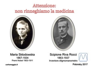 carlomaggio.it
Maria Sklodowska
1867-1934
Premi Nobel 1903-1911
Scipione Riva Rocci
1863-1937
Inventore sfigmomanometro
Polonsky 2017
 