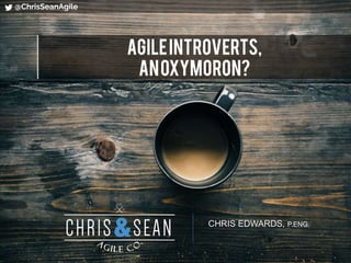 @ChrisSeanAgile
CHRIS EDWARDS, P.ENG.
Agileintroverts,
anoxymoron?
 