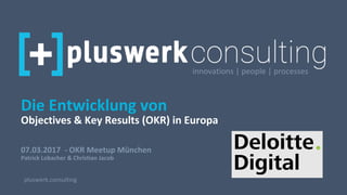 07.03.2017 - OKR Meetup München
Patrick Lobacher & Christian Jacob
pluswerk.consulting
Die Entwicklung von
Objectives & Key Results (OKR) in Europa
innovations | people | processes
 
