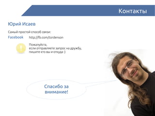 Контакты
Юрий Исаев
Самый простой способ связи:
http://fb.com/tordensonFacebook
Спасибо за
внимание!
Пожалуйста,
если отправляете запрос на дружбу,
пишите кто вы и откуда :)
 