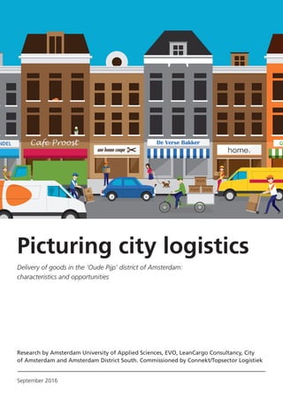 Picturing city logistics
Delivery of goods in the ‘Oude Pijp’ district of Amsterdam:
characteristics and opportunities
September 2016
Research by Amsterdam University of Applied Sciences, EVO, LeanCargo Consultancy, City
of Amsterdam and Amsterdam District South. Commissioned by Connekt/Topsector Logistiek
 