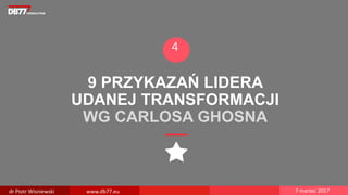 9 PRZYKAZAŃ LIDERA
UDANEJ TRANSFORMACJI
WG CARLOSA GHOSNA
4
dr Piotr Wisniewski www.db77.eu 7 marzec 2017
 