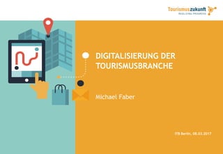 DIGITALISIERUNG DER
TOURISMUSBRANCHE
Michael Faber
ITB Berlin, 08.03.2017
 