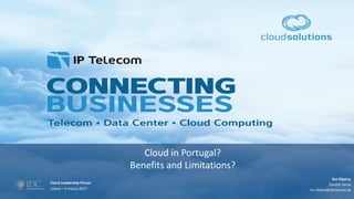 Cloud in Portugal?
Benefits and Limitations?
Cloud Leadership Fórum
Lisboa – 9 março 2017
Rui Ribeiro
Diretor Geral
rui.ribeiro@iptelecom.pt
 