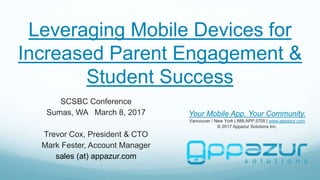 Leveraging Mobile Devices for
Increased Parent Engagement &
Student Success
SCSBC Conference
Sumas, WA March 8, 2017
Trevor Cox, President & CTO
Mark Fester, Account Manager
sales (at) appazur.com
Your Mobile App. Your Community.
Vancouver / New York | 888.APP.5705 | www.appazur.com
© 2017 Appazur Solutions Inc.
 